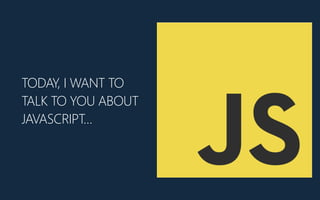 TODAY, I WANT TO
TALK TO YOU ABOUT
JAVASCRIPT…
 