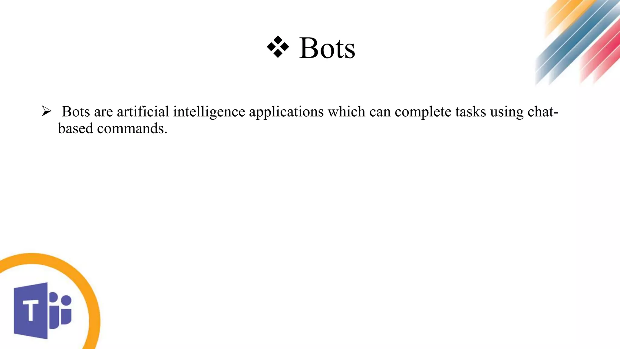  Bots
 Bots are artificial intelligence applications which can complete tasks using chat-
based commands.
 