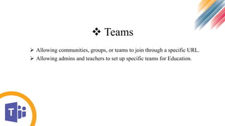  Teams
 Allowing communities, groups, or teams to join through a specific URL.
 Allowing admins and teachers to set up specific teams for Education.
 