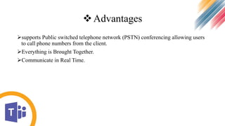 Advantages
supports Public switched telephone network (PSTN) conferencing allowing users
to call phone numbers from the client.
Everything is Brought Together.
Communicate in Real Time.
 