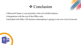  Conclusion
Microsoft Teams is very powerful, with a lot of killer features.
Integrations with the rest of the Office suite.
Included with Office 365 business subscriptions is going to win over a lot of converts.
 