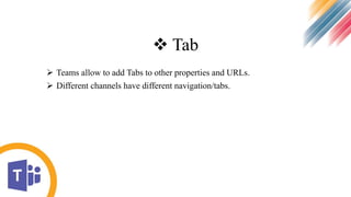  Tab
 Teams allow to add Tabs to other properties and URLs.
 Different channels have different navigation/tabs.
 