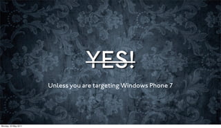 YES!
                      Unless you are targeting Windows Phone 7




Monday, 23 May 2011
 
