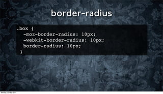 border-radius
                      .box {
                         -moz-border-radius: 10px;
                         -webkit-border-radius: 10px;
                         border-radius: 10px;
                       }




Monday, 23 May 2011
 