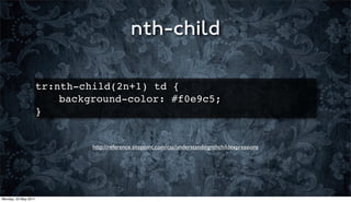 nth-child

                      tr:nth-child(2n+1) td {
                      ! ! background-color: #f0e9c5;
                      }


                               http://reference.sitepoint.com/css/understandingnthchildexpressions




Monday, 23 May 2011
 