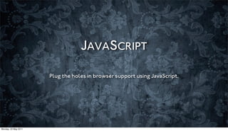 JAVASCRIPT

                      Plug the holes in browser support using JavaScript.




Monday, 23 May 2011
 