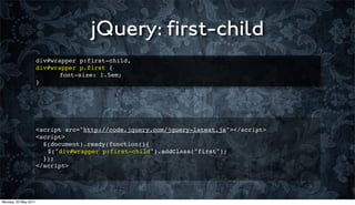 jQuery: ﬁrst-child
                      div#wrapper p:first-child,
                      div#wrapper p.first {
                      ! ! font-size: 1.5em;
                      }




                      <script src="http://code.jquery.com/jquery-latest.js"></script>
                      <script>
                        $(document).ready(function(){
                      ! $("div#wrapper p:first-child").addClass("first");
                        });
                      </script>




Monday, 23 May 2011
 