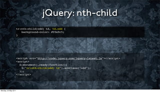 jQuery: nth-child
                      tr:nth-child(odd) td, td.odd {
                      ! background-color: #f0e9c5;
                      }




                      <script src="http://code.jquery.com/jquery-latest.js"></script>
                      <script>
                        $(document).ready(function(){
                      ! $("tr:nth-child(odd) td").addClass("odd");
                        });
                      </script>




Monday, 23 May 2011
 