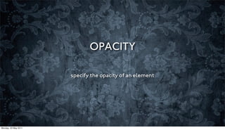OPACITY

                      specify the opacity of an element




Monday, 23 May 2011
 