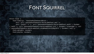 FONT SQUIRREL
                      @font-face {
                      ! font-family: 'YanoneKaffeesatzBold';
                      ! ! src: url('yanonekaffeesatz-bold-webfont.eot');
                      ! ! src: local('☺'), url('yanonekaffeesatz-bold-webfont.woff') format
                      ('woff'), url('yanonekaffeesatz-bold-webfont.ttf') format('truetype'), url
                      ('yanonekaffeesatz-bold-webfont.svg#webfontUcEp3Pt5') format('svg');
                      ! font-weight: normal;
                      ! font-style: normal;
                      }




Monday, 23 May 2011
 