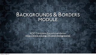 BACKGROUNDS & BORDERS
                                   MODULE

                             W3C Candidate Recommendation
                         http://www.w3.org/TR/css3-background/




Monday, 23 May 2011
 