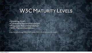 W3C MATURITY LEVELS
                      •Working Draft
                      •Candidate Recommendation
                      •Proposed Recommendation
                      •W3C Recommendation
                      http://www.w3.org/2005/10/Process-20051014/tr#maturity-levels




Monday, 23 May 2011
 