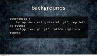 backgrounds
                      blockquote {
                      ! ! background: url(quote-left.gif) top left
                      no-repeat,
                      ! ! url(quote-right.gif) bottom right no-
                      repeat;
                      ! }




Monday, 23 May 2011
 