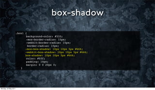 box-shadow
                      .box1   {
                      ! !      background-color: #333;
                      ! !      -moz-border-radius: 15px;
                      ! !      -webkit-border-radius: 15px;
                                border-radius: 15px;
                              -moz-box-shadow: 10px 10px 5px #666;
                              -webkit-box-shadow: 10px 10px 5px #666;
                              box-shadow: 10px 10px 5px #666;
                      !   !    color: #fff;
                      !   !    padding: 10px;
                      !   !    margin: 0 0 20px 0;
                      !   }




Monday, 23 May 2011
 