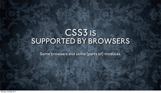 CSS3 IS
                      SUPPORTED BY BROWSERS
                       Some browsers and some (parts of) modules.




Monday, 23 May 2011
 