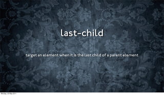 last-child

                      target an element when it is the last child of a parent element




Monday, 23 May 2011
 