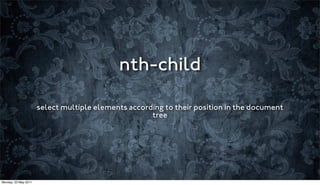 nth-child

                      select multiple elements according to their position in the document
                                                     tree




Monday, 23 May 2011
 