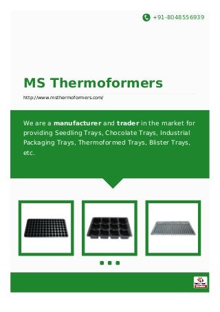 +91-8048556939
MS Thermoformers
http://www.msthermoformers.com/
We are a manufacturer and trader in the market for
providing Seedling Trays, Chocolate Trays, Industrial
Packaging Trays, Thermoformed Trays, Blister Trays,
etc.
 