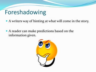 Foreshadowing
 A writers way of hinting at what will come in the story.


 A reader can make predictions based on the
  information given.
 