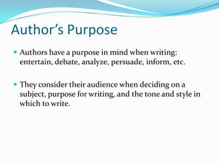 Author’s Purpose
 Authors have a purpose in mind when writing:
 entertain, debate, analyze, persuade, inform, etc.

 They consider their audience when deciding on a
 subject, purpose for writing, and the tone and style in
 which to write.
 