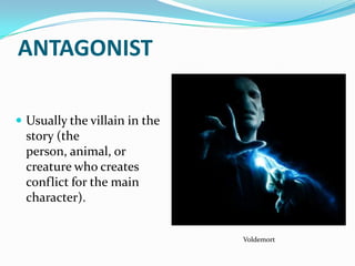 ANTAGONIST

 Usually the villain in the
  story (the
  person, animal, or
  creature who creates
  conflict for the main
  character).


                               Voldemort
 