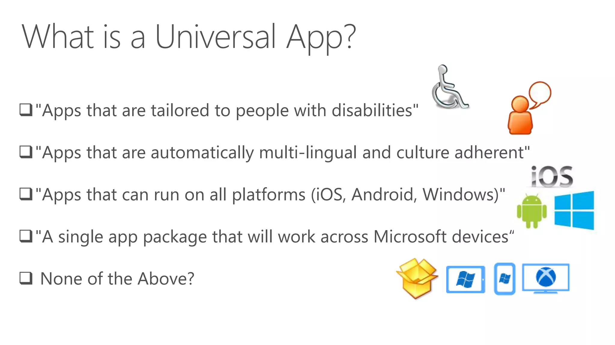 "Apps that are tailored to people with disabilities" 
"Apps that are automatically multi-lingual and culture adherent" 
"Apps that can run on all platforms (iOS, Android, Windows)" 
"A single app package that will work across Microsoft devices“ 
 None of the Above? 
 