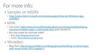 http://code.msdn.microsoft.com/windowsapps/Universal-Windows-app-cb3248c3 
http://www.microsoftvirtualacademy.com/liveevents/developing-universal- 
windows-apps-c-xaml-jump-start 
http://blog.jerrynixon.com/ 
https://twitter.com/jerrynixon 
http://www.wintellect.com/blogs/jprosise/building-universal-apps-with- 
visual-studio-2013-update-2 
 