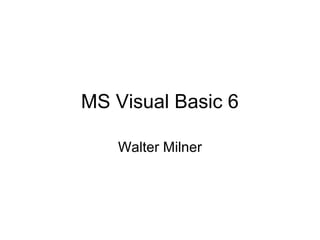 MS Visual Basic 6
Walter Milner
 