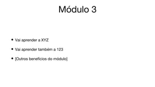 Módulo 3
• Vai aprender a XYZ
• Vai aprender também a 123
• [Outros benefícios do módulo]
 