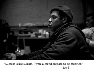 “Success is like suicide, if you succeed prepare to be crucified”
                                               -- Jay-Z
 