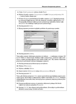 Kluczowe komponenty systemu                89



 3. Z listy Obiekt wydajności wybierz obiekt Wątek.
 4. Wybierz licznik o nazwie Czas procesora (%)(lub Czas uprzywilejowany (%)
   — wartość będzie identyczna).
 5. W liście Wystąpień przewiń kursor do wątku o nazwie csrss/0. Naciśnij tę pozycję,
   po czym przeciągnij myszą w dół, aby zaznaczyć wszystkie wątki procesu csrss.
   (W przypadku śledzenia wątków procesu systemowego nale ałoby wybrać wątki
   od System/0 do ostatniego wątku procesu systemowego).
 6. Naciśnij przycisk Dodaj.
 7. Ekran programu powinien wyglądać podobnie do poni szego rysunku.




 8. Naciśnij przycisk Zamknij.
Teraz nale y zmienić skalowanie pionowej osi wykresu — z maksimum równego 100
na 10. Ułatwi to obserwowanie działania wątku systemowego, poniewa wątki syste-
mowe z reguły pozostają aktywne przez bardzo krótki czas. Aby zmienić skalowanie
pionowej osi, powinieneś wykonać następujące czynności:
 9. Naciśnij prawym przyciskiem myszy na wykresie.
10. Wybierz Właściwości.
11. Wybierz zakładkę Wykres.
12. Zmień wartość Maksimum w sekcji skala pionowa z 100 na 10.
13. Naciśnij przycisk OK.
Teraz, gdy śledzony jest proces Csrss, musisz spowodować jego działanie poprzez poru-
szanie myszą. Spowoduje to uaktywnienie wątków sterownika Win32k.sys. Następnie
zidentyfikujemy sterownik, który utworzył proces systemowy aktywny podczas poru-
szania myszą:
14. Poruszaj gwałtownie myszą, a zauwa ysz aktywność jednego lub dwóch
   wątków na wykresie narzędzia Wydajność.
15. Naciśnij Ctrl+H, aby włączyć tryb podświetlenia. (Powoduje to podświetlenie
   aktualnie zaznaczonego licznika na biało).
 