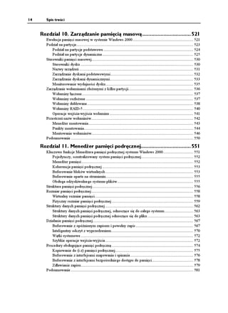 14     Spis treści


     Rozdział 10. Zarządzanie pamięcią masową ................................ 521
       Ewolucja pamięci masowej w systemie Windows 2000........................................................ 521
       Podział na partycje............................................................................................................ 523
           Podział na partycje podstawowe ................................................................................... 524
           Podział na partycje dynamiczne.................................................................................... 525
       Sterowniki pamięci masowej.............................................................................................. 530
           Sterowniki dysku ........................................................................................................ 530
           Nazwy urządzeń ......................................................................................................... 531
           Zarządzanie dyskami podstawowymi ............................................................................ 532
           Zarządzanie dyskami dynamicznymi............................................................................. 533
           Monitorowanie wydajności dysku................................................................................. 535
       Zarządzanie woluminami zło onymi z kilku partycji............................................................ 536
           Woluminy łączone....................................................................................................... 537
           Woluminy rozło one ................................................................................................... 537
           Woluminy dublowane.................................................................................................. 538
           Woluminy RAID-5...................................................................................................... 540
           Operacje wejścia-wyjścia woluminu ............................................................................. 541
       Przestrzeń nazw woluminów.............................................................................................. 542
           Mened er montowania................................................................................................. 543
           Punkty montowania..................................................................................................... 544
           Montowanie woluminów.............................................................................................. 546
       Podsumowanie ................................................................................................................. 550

     Rozdział 11. Mened er pamięci podręcznej................................. 551
       Kluczowe funkcje Mened era pamięci podręcznej systemu Windows 2000............................ 551
           Pojedynczy, scentralizowany system pamięci podręcznej................................................ 552
           Mened er pamięci ....................................................................................................... 552
           Koherencja pamięci podręcznej .................................................................................... 553
           Buforowanie bloków wirtualnych ................................................................................. 553
           Buforowanie oparte na strumieniu................................................................................. 555
           Obsługa odzyskiwalnego systemu plików ...................................................................... 555
       Struktura pamięci podręcznej ............................................................................................. 556
       Rozmiar pamięci podręcznej .............................................................................................. 558
           Wirtualny rozmiar pamięci........................................................................................... 558
           Fizyczny rozmiar pamięci podręcznej ........................................................................... 559
       Struktury danych pamięci podręcznej ................................................................................. 562
           Struktury danych pamięci podręcznej, odnoszące się do całego systemu........................... 563
           Struktury danych pamięci podręcznej odnoszące się do pliku .......................................... 563
       Działanie pamięci podręcznej............................................................................................. 567
           Buforowanie z opóźnionym zapisem i powolny zapis ..................................................... 567
           Inteligentny odczyt z wyprzedzeniem............................................................................ 570
           Wątki systemowe ........................................................................................................ 572
           Szybkie operacje wejścia-wyjścia ................................................................................. 572
       Procedury obsługujące pamięć podręczną ........................................................................... 574
           Kopiowanie do (i z) pamięci podręcznej........................................................................ 575
           Buforowanie z interfejsami mapowania i spinania .......................................................... 576
           Buforowanie z interfejsami bezpośredniego dostępu do pamięci ...................................... 578
           Zdławianie zapisu........................................................................................................ 579
       Podsumowanie ................................................................................................................. 581
 
