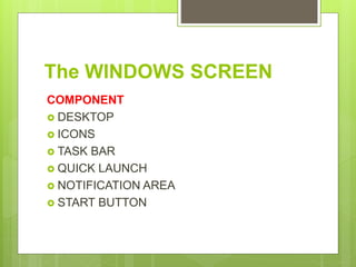 The WINDOWS SCREEN
COMPONENT
 DESKTOP
 ICONS
 TASK BAR
 QUICK LAUNCH
 NOTIFICATION AREA
 START BUTTON
 