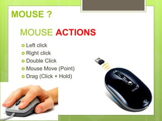 MOUSE ACTIONS
 Left click
 Right click
 Double Click
 Mouse Move (Point)
 Drag (Click + Hold)
MOUSE ?
 
