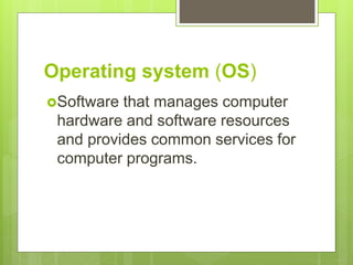 Operating system (OS)
Software that manages computer
hardware and software resources
and provides common services for
computer programs.
 