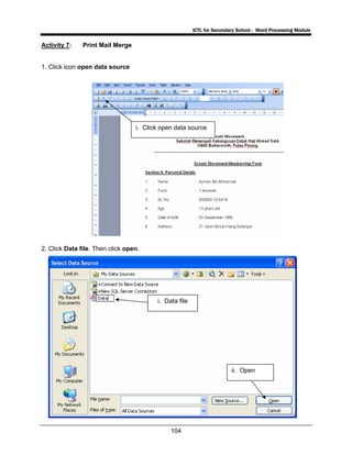 ICTL for Secondary School - Word Processing Module
104
Activity 7: Print Mail Merge
1. Click icon open data source
2. Click Data file. Then click open.
i. Click open data source
i. Data file
ii. Open
 