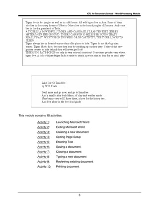 ICTL for Secondary School - Word Processing Module
3
This module contains 10 activities:
Activity 1: Launching Microsoft Word
Activity 2: Exiting Microsoft Word
Activity 3: Creating a new document
Activity 4: Setting Page Setup
Activity 5: Entering Text
Activity 6: Saving a document
Activity 7: Closing a document
Activity 8: Typing a new document
Activity 9: Reviewing existing document
Activity 10: Printing document
 