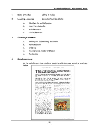 ICTL for Secondary School - Word Processing Module
58
1. Name of module : Editing 3 - Article
2. Learning outcomes : Students should be able to;
a. Identify a file and its location
b. open the existing file
c. edit documents
d. print a document.
3. Knowledge and skills :
a. Identify and open existing document
b. Format column
c. Drop cap
d. Insert graphic, header and footer
e. Print article
4. Module summary:
At the end of the module, students should be able to create an article as shown
below
 