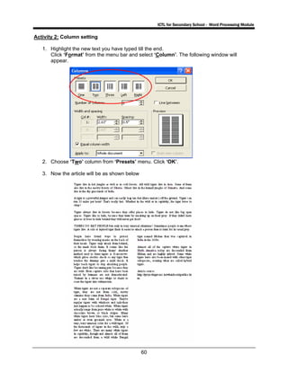 ICTL for Secondary School - Word Processing Module
60
Activity 2: Column setting
1. Highlight the new text you have typed till the end.
Click ‘Format’ from the menu bar and select ‘Column’. The following window will
appear.
2. Choose ‘Two’ column from ‘Presets’ menu. Click ‘OK’.
3. Now the article will be as shown below
 