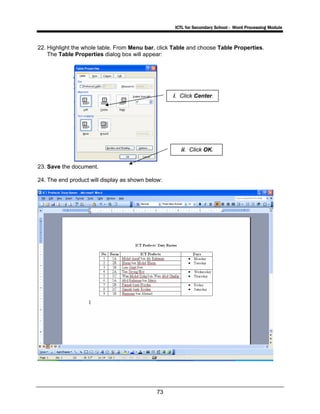 ICTL for Secondary School - Word Processing Module
73
22. Highlight the whole table. From Menu bar, click Table and choose Table Properties.
The Table Properties dialog box will appear:
23. Save the document.
24. The end product will display as shown below:
i. Click Center.
ii. Click OK.
 