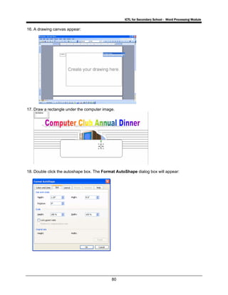 ICTL for Secondary School - Word Processing Module
80
16. A drawing canvas appear:
17. Draw a rectangle under the computer image.
18. Double click the autoshape box. The Format AutoShape dialog box will appear:
 