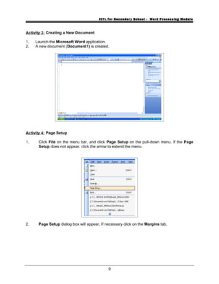 ICTL for Secondary School - Word Processing Module
Activity 3: Creating a New Document
1. Launch the Microsoft Word application.
2. A new document (Document1) is created.
Activity 4: Page Setup
1. Click File on the menu bar, and click Page Setup on the pull-down menu. If the Page
Setup does not appear, click the arrow to extend the menu.
2. Page Setup dialog box will appear. If necessary click on the Margins tab.
9
 