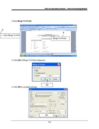 ICTL for Secondary School - Word Processing Module
2.Click Merge To Printer
3. Click OK at Merge To Printer dialog box.
3. Click OK to complete printing
107
ii. Click Merge To Printer
OK
OK
Merge To Printer
 