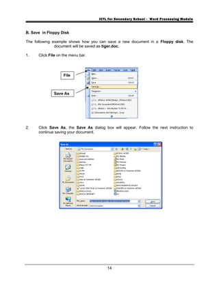 ICTL for Secondary School - Word Processing Module
B. Save in Floppy Disk
The following example shows how you can save a new document in a Floppy disk. The
document will be saved as tiger.doc.
1. Click File on the menu bar.
2. Click Save As, the Save As dialog box will appear. Follow the next instruction to
continue saving your document.
14
File
Save As
 