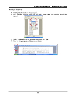 ICTL for Secondary School - Word Processing Module
Activity 3: Drop Cap
1. Highlight the first letter in the paragraph.
2. Click ‘Format’ from the menu bar and select ‘Drop Cap’. The following window will
appear.
3. Select ‘Dropped’ from the ‘Position’ menu and click ‘OK’.
4. Now the first paragraph will be as shown below
63
 