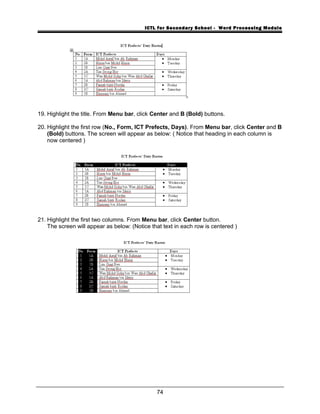ICTL for Secondary School - Word Processing Module
19. Highlight the title. From Menu bar, click Center and B (Bold) buttons.
20. Highlight the first row (No., Form, ICT Prefects, Days). From Menu bar, click Center and B
(Bold) buttons. The screen will appear as below: ( Notice that heading in each column is
now centered )
21. Highlight the first two columns. From Menu bar, click Center button.
The screen will appear as below: (Notice that text in each row is centered )
74
 
