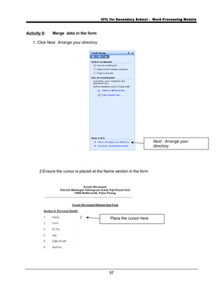 ICTL for Secondary School - Word Processing Module
Activity 6: Merge data in the form
1. Click Next Arrange your directory
2.Ensure the cursor is placed at the Name section in the form
97
Next : Arrange your
directory
Place the cursor here
 