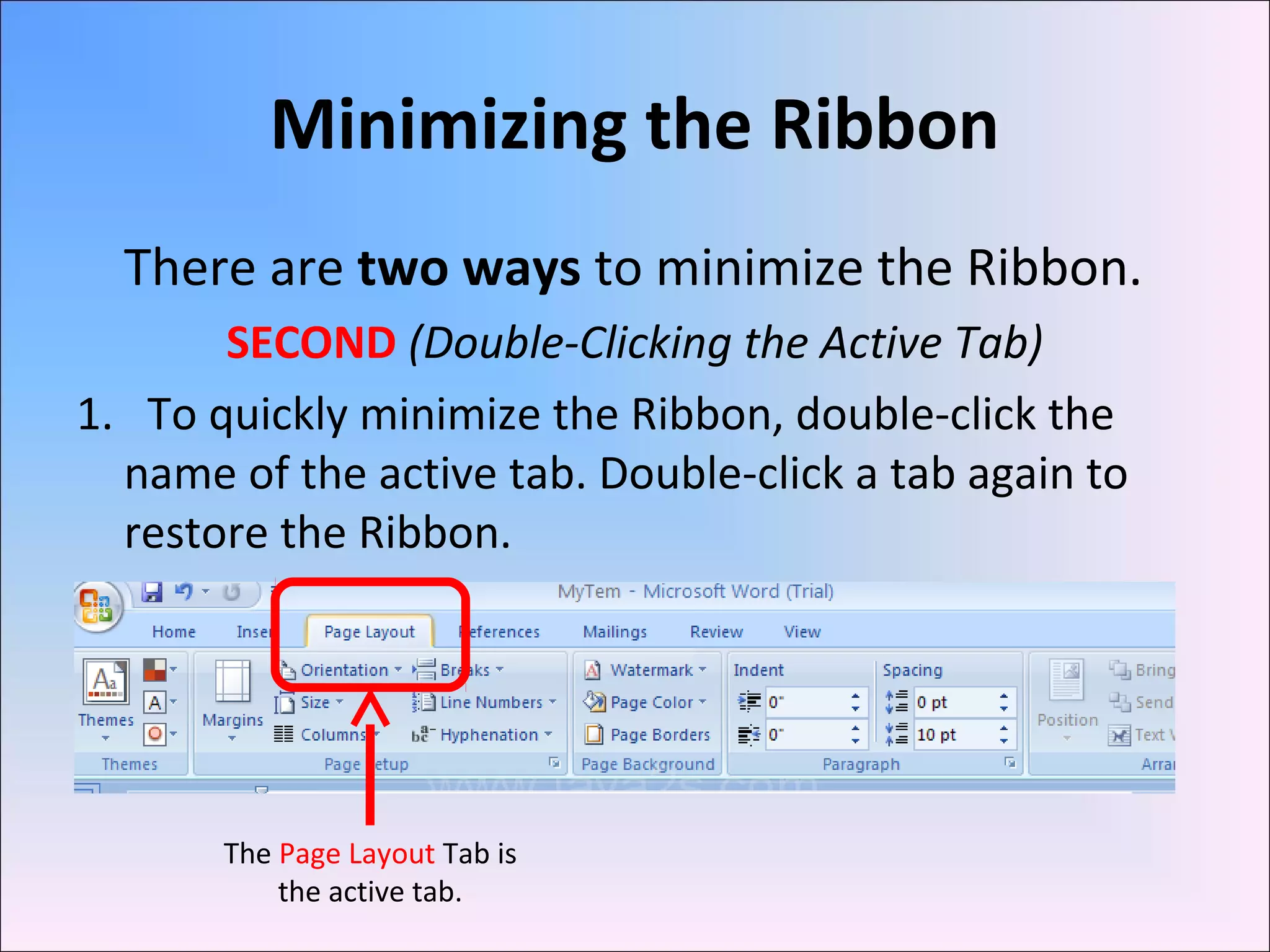 Minimizing the Ribbon
There are two ways to minimize the Ribbon.
SECOND (Double-Clicking the Active Tab)
1. To quickly minimize the Ribbon, double-click the
name of the active tab. Double-click a tab again to
restore the Ribbon.
The Page Layout Tab is
the active tab.
 