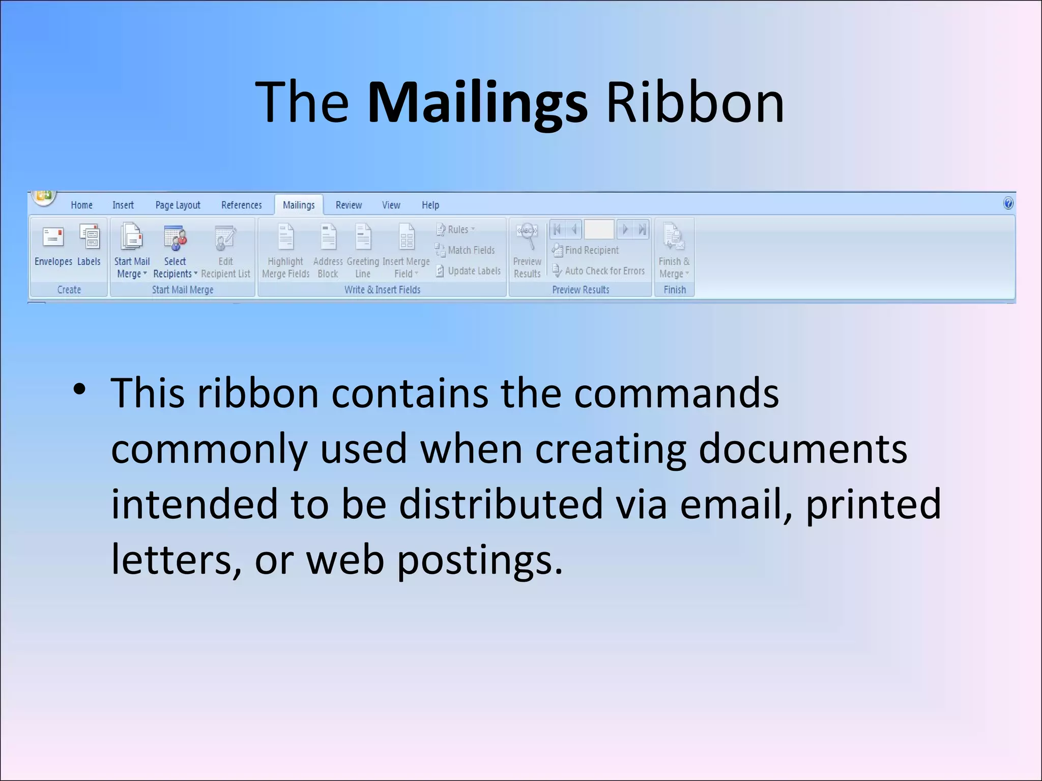 The Mailings Ribbon
• This ribbon contains the commands
commonly used when creating documents
intended to be distributed via email, printed
letters, or web postings.
 