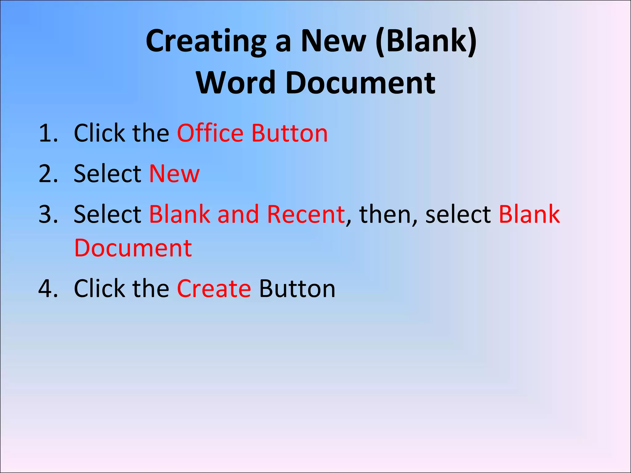 Creating a New (Blank)
Word Document
1. Click the Office Button
2. Select New
3. Select Blank and Recent, then, select Blank
Document
4. Click the Create Button
 
